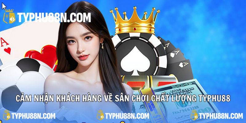 Cảm nhận khách hàng về sân chơi uy tín & chất lượng Typhu88